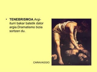• TENEBRISMOA.Argi-
  iturri bakar batetik dator
  argia.Dramatismo bizia
  sortzen du.




                    CARAVAGGIO
 