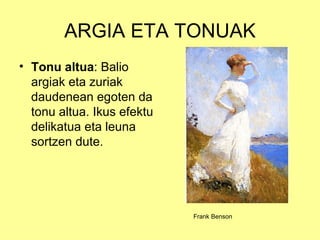 ARGIA ETA TONUAK
• Tonu altua: Balio
  argiak eta zuriak
  daudenean egoten da
  tonu altua. Ikus efektu
  delikatua eta leuna
  sortzen dute.




                            Frank Benson
 