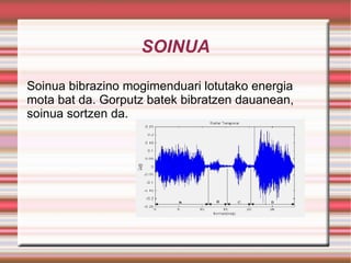 SOINUA Soinua bibrazino mogimenduari lotutako energia mota bat da. Gorputz batek bibratzen dauanean, soinua sortzen da. 