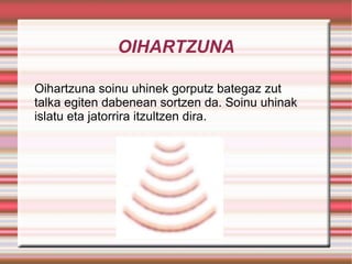 OIHARTZUNA Oihartzuna soinu uhinek gorputz bategaz zut talka egiten dabenean sortzen da.  Soinu uhinak islatu eta jatorrira itzultzen dira. 