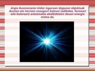 Argia ikusmenaren bidez inguruan doguzan objektuak ikustea eta horreen ezaugarri batzuei (adibidez, formeari edo koloreari) antzematea ahalbidetzen dauan energia motea da. 