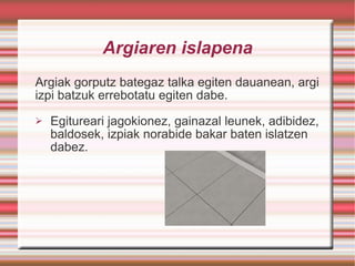 Argiaren islapena Argiak gorputz bategaz talka egiten dauanean, argi izpi batzuk errebotatu egiten dabe. Egitureari jagokionez, gainazal leunek, adibidez, baldosek, izpiak norabide bakar baten islatzen dabez. 
