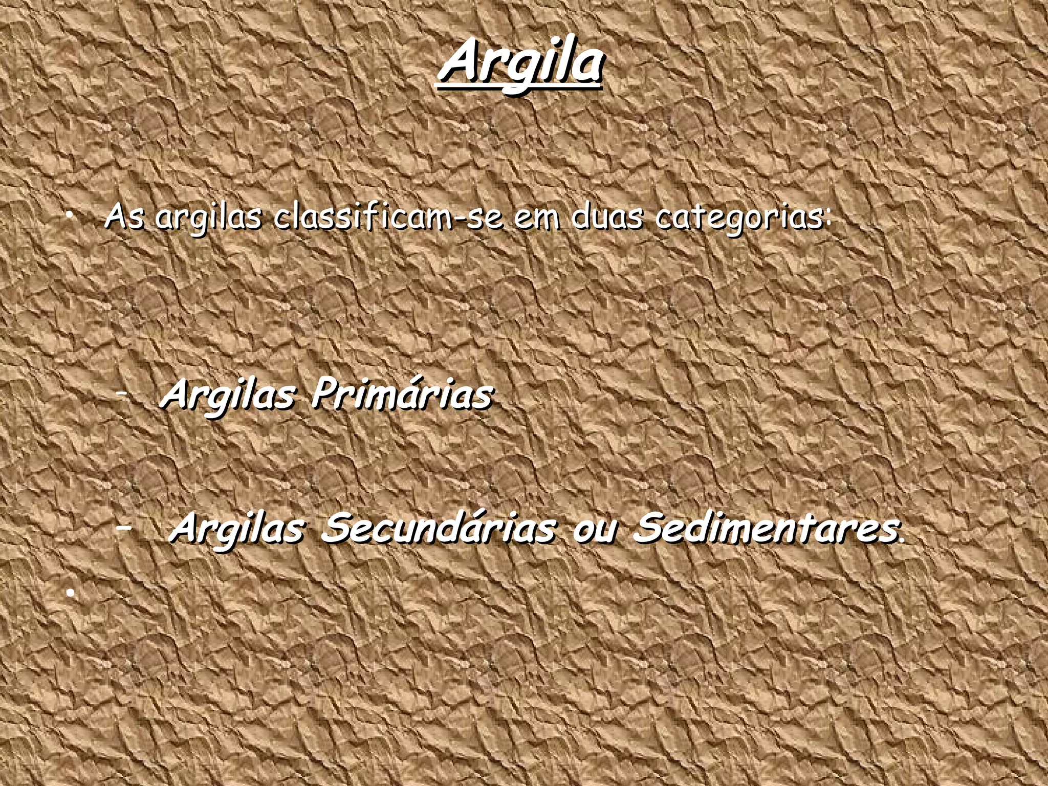 Argila As argilas classificam-se em duas categorias : Argilas Primárias  Argilas Secundárias ou Sedimentares . 