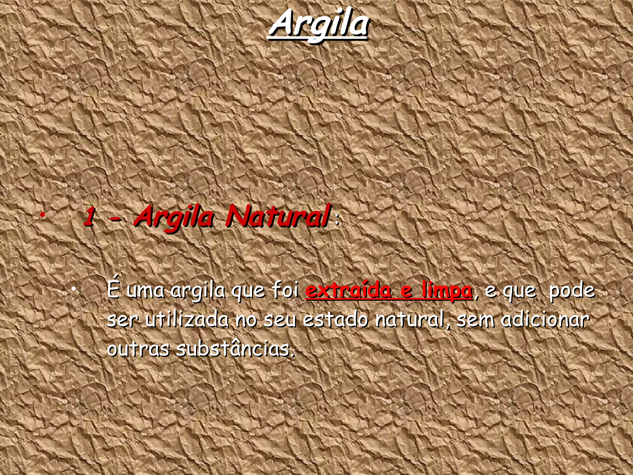 Argila 1 -  Argila Natural  : É uma argila que foi  extraída e limpa , e que  pode ser utilizada no seu estado natural, sem adicionar outras substâncias. 