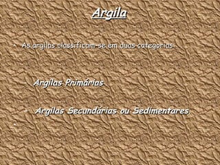 Argila As argilas classificam-se em duas categorias : Argilas Primárias  Argilas Secundárias ou Sedimentares . 