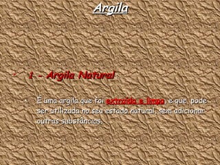 Argila 1 -  Argila Natural  : É uma argila que foi  extraída e limpa , e que  pode ser utilizada no seu estado natural, sem adicionar outras substâncias. 