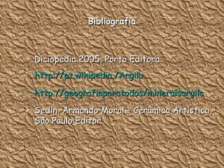 Bibliografia Diciopédia 2005, Porto Editora http://pt.wikipedia./Argila http://geografiaparatodos/mineraisargila Sedin, Armando Moral – Cerâmica Artística, São Paulo Editor 