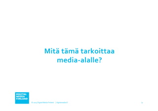 Mitä 
tämä 
tarkoittaa 
© 
2014 
Digital 
Media 
Finland 
⏐ 
media-­‐alalle? 
digitalmedia.fi 
8 
 