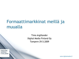Formaattimarkkinat meillä ja muualla Timo Argillander Digital Media Finland Oy Tampere 29.5.2009 