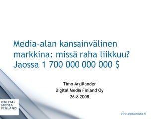 Media-alan kansainvälinen markkina: missä raha liikkuu? Jaossa 1 700 000 000 000 $ Timo Argillander Digital Media Finland Oy 26.8.2008 