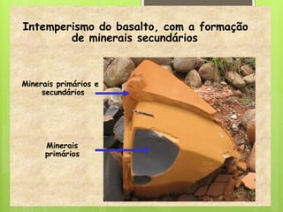Intemperismo do basalto, com a formação
de minerais secundários
Minerais primários e
secundários
Minerais
primários
 