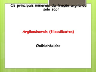 Os principais minerais da fração argila do
solo são:
Argilominerais (filossilicatos)
Oxihidróxidos
 