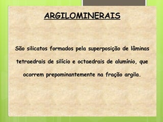 ARGILOMINERAIS
São silicatos formados pela superposição de lâminas
tetraedrais de silício e octaedrais de alumínio, que
ocorrem prepominantemente na fração argila.
 