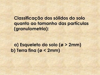 Classificação dos sólidos do solo
quanto ao tamanho das partículas
(granulometria):
a) Esqueleto do solo (ø > 2mm)
b) Terra fina (ø < 2mm)
 