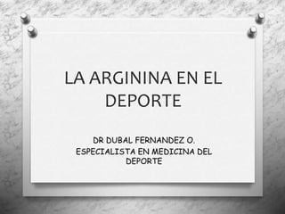 LA ARGININA EN EL 
DEPORTE 
DR DUBAL FERNANDEZ O. 
ESPECIALISTA EN MEDICINA DEL 
DEPORTE 
 