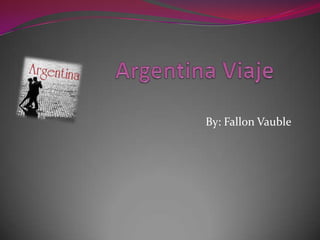 Argentina Viaje By: Fallon Vauble 