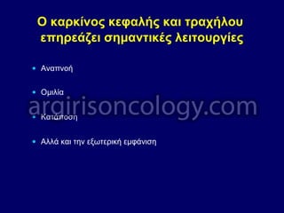 Ο καρκίνος κεφαλής και τραχήλου
επηρεάζει σημαντικές λειτουργίες
• Αναπνοή
• Ομιλία
• Κατάποση
• Αλλά και την εξωτερική εμφάνιση
 