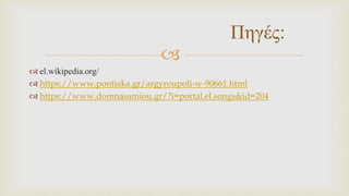 
 el.wikipedia.org/
 https://www.pontiaka.gr/argyroupoli-w-90661.html
 https://www.domnasamiou.gr/?i=portal.el.songs&id=204
Πηγές:
 