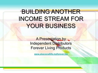 BUILDING ANOTHER
INCOME STREAM FOR
  YOUR BUSINESS

       A Presentation by
   Independent Distributors
    Forever Living Products
     www.aloevera4life.myforever.biz
 