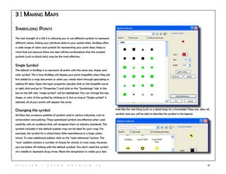 24
3 | Making Maps
Symbolizing Points
The real strength of a GIS is in allowing you to use different symbols to represent
different values, linking your attribute data to your spatial data. ArcMap offers
a wide range of colors and symbols for representing your point data. Keep in
mind that just because there are near infinite combinations that the simplest
symbols (such as block dots) may be the most effective.
Single Symbol
The default in ArcMap is to represent all points with the same size, shape, and
color symbol. This is how ArcMap will display your point shapefiles when they are
first added to a map document or when you create them through geocoding or
adding XY data. Open the layer properties (double click on the shapefile name
or right click and go to “Properties,”) and click on the “Symbology” tab. In the
box on the left side, “single symbol” will be highlighted. You can change the size,
shape, or color of the symbol by clicking on it, but as long as “Single symbol” is
selected, all of your points will appear the same.
Changing the symbol
ArcView has numerous palettes of symbols used in various industries, such as
conservation and policing. These specialized symbols are effective when used
carefully with an audience that will recognize them as industry standards. The
symbols included in the default palette may not be ideal for your map. For
example, the symbol for a school bears little resemblance to a large urban
school. To view additional pallete, click on the “style references” button. The
“civic” palette contains a number of choices for schools. In most cases, however,
you are better off sticking with the default symbols. You don’t need the symbol
of a needle to represent drug crimes. Resist the temptation to make your dots
look like the real thing (such as a dead body for a homicide) These are, after all,
symbols and you will be able to describe the symbol in the legend.
H i l l ie r | U si n g A r c v ie w 1 0
 