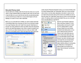 34
Manually Placing Labels
Using the label tools in ArcMap, rather than the text tools, allows you to use the
values in a layer’s attribute table for your labels (in other words, you don’t have
to type the label out as you do with the text tools). By manually placing labels,
you also avoid having your labels act as a group (which happens with auto
labeling), so it’s easier to move or edit a single label.
Before you can use the label tools in ArcMap, you need to indicate which field
in the attribute table of your map layer you want to use as the basis for labels.
From Layer Properties, click on the “Labels” tab. Leave the “label features in
this layer” box empty (clicking this creates auto labels). Choose the appropriate
field from the Label Field dropdown menu. Click on symbol to change the size,
style, or font for your labels. (Guessing what size to make your labels is diffi-
cult and you will probably need to make small adjustments after seeing what
works). Using the “Placement Properties” button, you can instruct ArcView what
to do about duplicate labels. The “Scale Range” allows you to instruct ArcView
when to draw or not draw labels, depending on the extent. In order to do this,
you need to know the exact scales you’ll be using (so you probably just want to
leave this alone). The “Label Styles” button gives you access to some fancier label
options. The highway labels are particularly helpful. Now you can use the label
tool to manually label your map features.
Close the “Layer Properties” dialog box.
Click on the button marked “A” on the
drawing toolbar and choose the “Label”
tool. The “Labeling Options” window
will open. Decide if you want ArcView
to decide the best label position or if you
want to determine that yourself. The
“Choose a style” radio button gives you
access to those fancier labels again. You
can move these labels (using the “Select
Elements” tool which is the black arrow)
and change their size and style (double
click to bring up Properties). You can
delete a label by clicking on it and pressing
the “Delete key” on the keyboard. To
delete all labels, from the Edit menu
choose “Select all elements” and click the
“Delete” key.
H i l l ie r | U si n g A r c v ie w 1 0
 