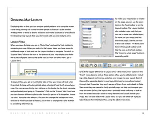 36
Designing Map Layouts
Displaying data so that you can analyze spatial patterns on a computer screen
is one thing; printing out a map for other people to look at is quite another.
ArcMap thinks of these as distinct functions and makes available a series of tools
for designing map layouts that you don’t need until you are ready to print.
Layout View
When you open ArcMap, you are in “Data View” and use the Tools toolbar to
navigate your map. When you switch to the Layout View, you have access to
a different range of tools and use the Layout toolbar to navigate. To switch to
“Layout View,” click on the icon at the bottom of your map display that looks
like a piece of paper (next to the globe icon) or, from the View menu, go to
Layout View.
To make your map larger or smaller
on the page, you can use the zoom
tools on the Tools toolbar or on the
Layout toolbar. The Layout toolbar
also includes a pan tool that you
can use to move your whole layout.
To move just your map (and not
the whole page), use the pan tool
in the Tools toolbar. The fixed zoom
tools in the Layout toolbar work
like the ones on the Tools toolbar.
The “Zoom to whole page” button is
especially useful.
One of the biggest differences in Layout View is that many more options in the
“Insert” menu become active. These options allow you to add elements—includ-
ing a title, legend, north arrow, scale bar, and image—to your layout. Each of
these will be separate objects in your layout that can be moved and resized
through their Properties. You won’t see any of them if you switch back to Data
View since they are meant to clarify printed maps, not help you interpret your
map on screen (in fact, the layout view is probably more confusing to look at
from the screen because it adds so many elements and usually shrinks your
map). You can add text in the Layout View, but you are better off trying to
label features from the Data View, using the label or text tools.
In Layout View, you get a much better idea of how your map will look when
it’s printed. ArcMap will automatically place a border (“neat line”) around your
map. You can remove this by right clicking on the border (so the line is turquoise
and perforated) and going to “Properties.” Click on the “Frame” tab. From here
you can choose a different style or color frame (to get rid of it altogether, choose
“no color” from the color selector). You can also change the background color
and add a shadow (to add a shadow, you’ll need to change the X and Y offset
to something other than 0).
H i l l ie r | U si n g A r c v ie w 1 0
 