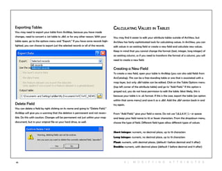 45
Exporting Tables
You may need to export your table from ArcMap, because you have made
changes, need to convert a .txt table to .dbf, or for any other reason. With your
table open, go to the options menu and “Export.” If you have some records high-
lighted, you can choose to export just the selected records or all of the records.
Delete Field
You can delete a field by right clicking on its name and going to “Delete Field.”
ArcMap will give you a warning that the deletion is permanent and not revers-
ible. Do this with caution. Changes will be permanent not just within your map
document, but in your original file on your hard drive, as well.
Calculating Values in Tables
You may find it easier to edit your attribute tables outside of ArcView, but
ArcView has fairly sophisticated tools for calculating values. In ArcView, you can
edit values in an existing field or create a new field and calculate new values.
Keep in mind that you cannot change the format (text, integer, long integer) of
an existing column, so if you need to transform the format of a column, you will
need to create a new field.
Creating a New Field
To create a new field, open your table in ArcMap (you can also add fields from
ArcCatalog). This can be a free-standing table or one that is associated with a
map layer, but only .dbf tables can be edited. Click on the Table Options menu
(top left corner of the attribute table) and go to “Add Field.” If this option is
grayed out, you do not have permission to edit the table. Most likely, this is
because your table is in .xls format. If this is the case, export the table (an option
within that same menu) and save it as a .dbf. Add the .dbf version back in and
try again.
From “Add Field,” give your field a name. Do not use ?,&,$,#,@,*,!,~ or spaces
and keep your field name to 10 or fewer characters. From the dropdown menu,
choose the type of field. Different field types allow different types of values:
Short integer: numeric, no decimal place, up to 19 characters
Long integer: numeric, no decimal place, up to 19 characters
Float: numeric, with decimal places, (default 1 before decimal and 11 after)
Double: numeric, with decimal place (default 7 before decimal and 11 after)
4 | M O D I F Y ING A T T RI B U T ES
 