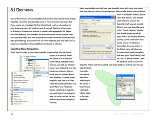 69
8 | Digitizing
Most of the time you will use shapefiles that someone else created. Using existing
shapefiles saves time and generally results in more accurate map layers. But
if you need a line or polygon file that doesn’t exist—such as a boundary for
your study area—you will need to create it yourself. Digitizing is the process
of drawing or tracing map features to create a new geographic file. Before
on-screen digitizing was available, this process involved tracing a paper map
on a digitizing tablet and then assigning real world coordinates to certain parts
(like georectifying). But ArcView has on-screen digitizing tools that allow you to
create new shapefiles without additional hardware or software.
Creating New Shapefiles
You’ll need to create a new empty shapefile to get started. You can make
a copy of an existing shape-
file, delete all of its features
(start editing, highlight all the
features, and click the “Delete”
key on your keyboard) and then
create new features. Alterna-
tively, you can create a brand
new shapefile. To create a new
shapefile, right click in a folder
within the Catalog Window and
go to “New” and “Shapefile.”
Decide what kind of shapefile
you need (point, line, polygon),
give it a name, and set the pro-
jection if you know what you’ll
be using.
Next, open ArcMap and add your new shapefile, along with other map layers
that may help you draw your new features. Start an edit session: from the Editor
menu in the Editor toolbar, choose
“Start Edit Session,” and indicate
which directory contains the
shapefile (shell) you just created.
Click on your new shapefile name
in the “Create Features” window
that should appear on the far
right, next to the Catalog Window,
to bring up the construction tools.
Create one or more features
(remember, the snap options in
the Editor menu will allow you
to make much neater shapefiles)
and then go to “Stop Editing” and
say “Yes” to saving changes. Open
the attribute table for your new
shapefile. Notice that there are FID and Shape fields but nothing else. You can
add attributes
manually,
by creating
new fields
and filling in
the values or
by joining an
existing at-
tribute table
to the new
shapefile.
8 | D IGI T I Z ING
 