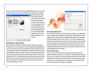 75
If you put a check mark in the “Enable Animated Rotation” box, you can make
your 3D scene spin around continuously. Rotate your scene with the navigate
button, then let go of the
mouse button while the
scene is still moving. Imagine
that your scene is sitting
on top of a lazy susan and
you are just giving it a push
in the right direction. Hit
“Esc” to stop the animation.
From the Illumination tab,
you can change the height
and direction of the sun to
adjust the lighting in your
3D scene.
3D Models for Raster Data
Raster data makes for great 3D models in ArcScene. Add your raster layer to
ArcScene just as you do vector layers. If you are asked about building pyramids,
say “yes.” Don’t worry if your map layer looks funny when you add it. From the
“Layer Properties” click on the “Base Heights” tab. Click the radio button next to
“obtain heights for layer from surface.” This means that the values stored in your
raster layer will be used as the basis for the layer’s height. Then from the “Sym-
bology” tab, switch to a classified map and symbolize your map using one of the
color ramps. You may want to exclude all 0 raster values (click on classify, then
exclusion and type in “0”) and add extra classes so that the color ramp shows
more gradual differences in value.
Animating 3D Scenes
To animate your 3D scene, you need the Animation Toolbar to be visible (“View”
menu to toolbars, then “Animation”). The animation will be based on a series of
snapshots of your 3D scene. Use the navigate tool to create the first perspective.
Click on the camera button once (or use “Ctrl” + “A”). Use the navigate tool to
choose your next perspective, then click on the camera. When you have created
all your images, open the animation tools (using the button at the far right of
animation toolbar). Click on the play button to view your animation. You can
adjust the length (from options button) and speed (from Animation menu, Ani-
mation Manager) of your animation.
Saving 3D Scenes
You can save your 3D scene in the same way you save a map document in
ArcMap. Instead of an .mxd file, you will create an .sxd file. Since these behave in
the same way as .mxd files, you need to remember to keep the .sxd file with the
shapefiles or raster layers upon which the 3D scene is built. To export an image
from ArcScene as a 2D image, go to the “File menu” and “Export scene” and
“2D.” You can also save an animation as a video file.
1 0 | W O R K ING WI T H 3 D
 