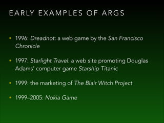 E A R LY E X A M P L E S O F A R G S
• 1996: Dreadnot: a web game by the San Francisco

Chronicle

• 1997: Starlight Trave...