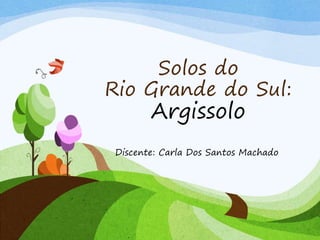 Solos do
Rio Grande do Sul:
Argissolo
Discente: Carla Dos Santos Machado
 