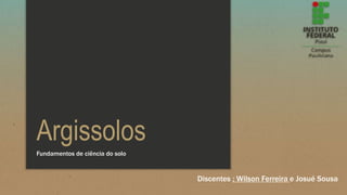 Argissolos
Discentes ; Wilson Ferreira e Josué Sousa
Fundamentos de ciência do solo
 