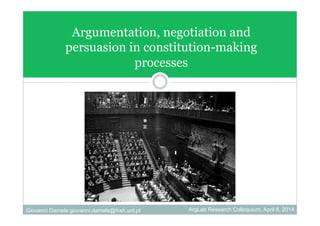 Argumentation, negotiation and
persuasion in constitution-making
processes
Giovanni Damele giovanni.damele@fcsh.unl.pt ArgLab Research Colloquium, April 8, 2014
 