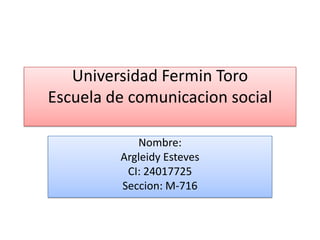 Universidad Fermin Toro
Escuela de comunicacion social
Nombre:
Argleidy Esteves
CI: 24017725
Seccion: M-716
 