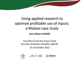 Using applied research to
optimize profitable use of inputs:
      a Malawi case study
          Jerry Glover (USAID)

     East Africa Feed the Future Food
   Security workshop, Kampala, Uganda
            15-19 October 2012
 