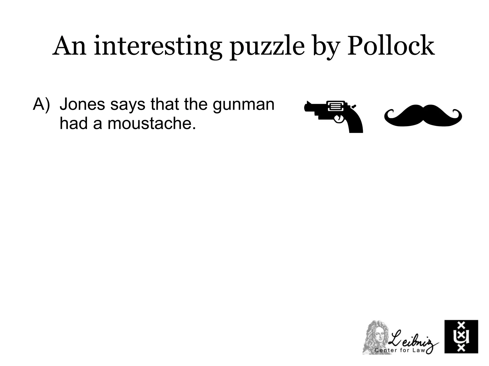 A) Jones says that the gunman
had a moustache.
B) Paul says that Jones was
looking the other way and did
not see what happened.
C) Jacob says that Jones was
watching carefully and had a
clear view of the gunman.
An interesting puzzle by Pollock
 