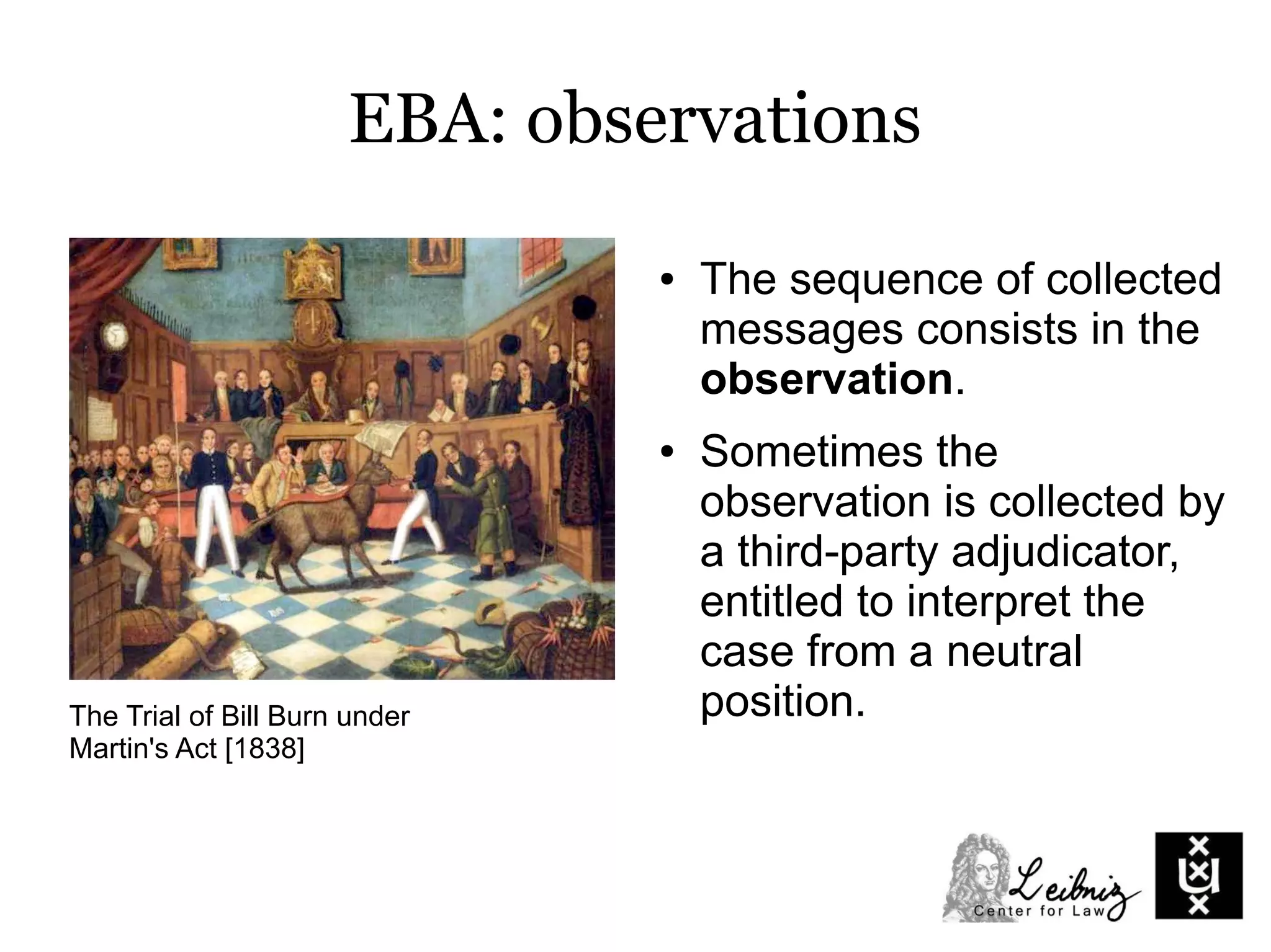 EBA: observations
● The sequence of collected
messages consists in the
observation.
● Sometimes the
observation is collected by
a third-party adjudicator,
entitled to interpret the
case from a neutral
position.The Trial of Bill Burn under
Martin's Act [1838]
 