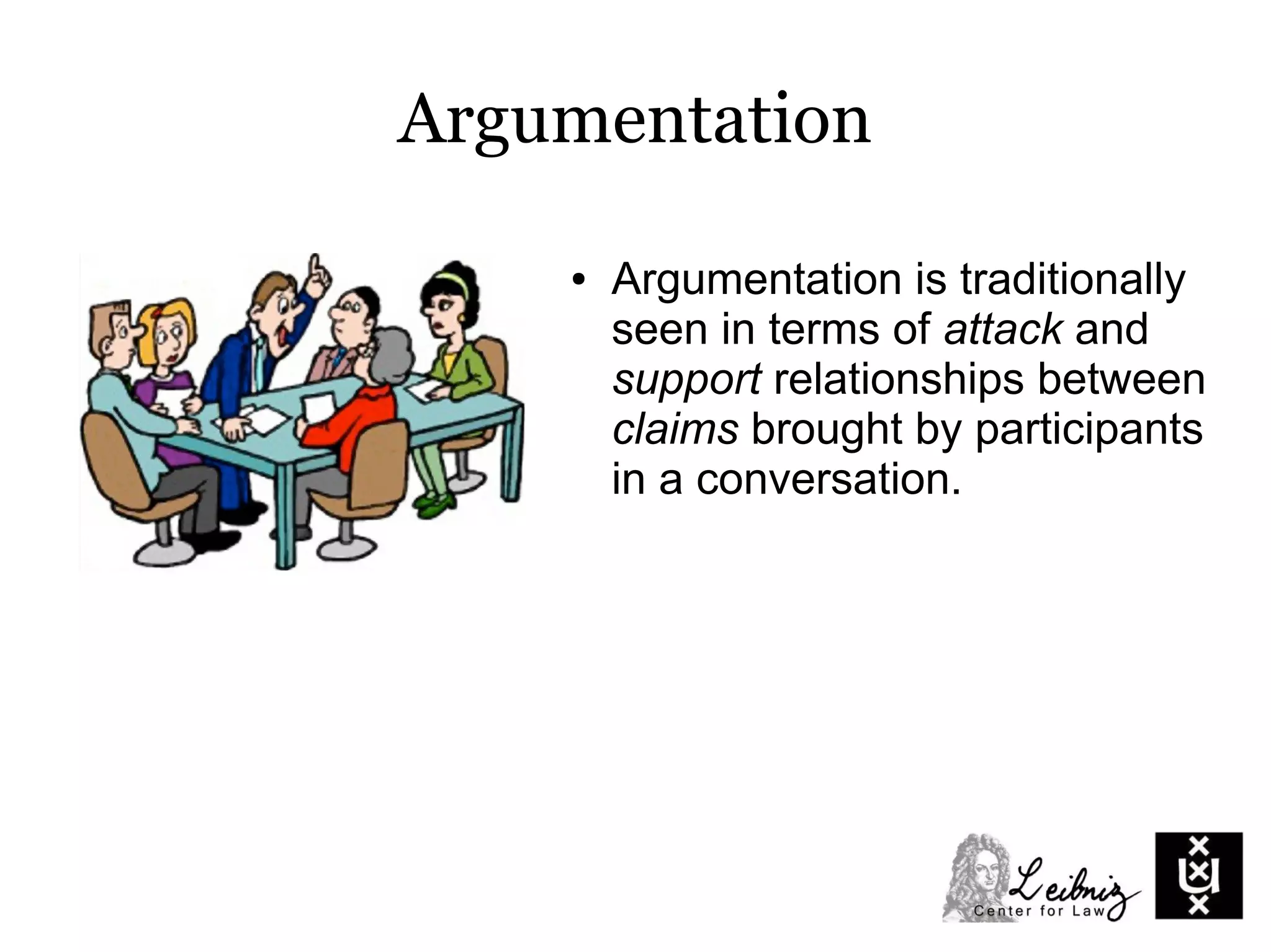 Argumentation
● Argumentation is traditionally
seen in terms of attack and
support relationships between
claims brought by participants
in a conversation.
 