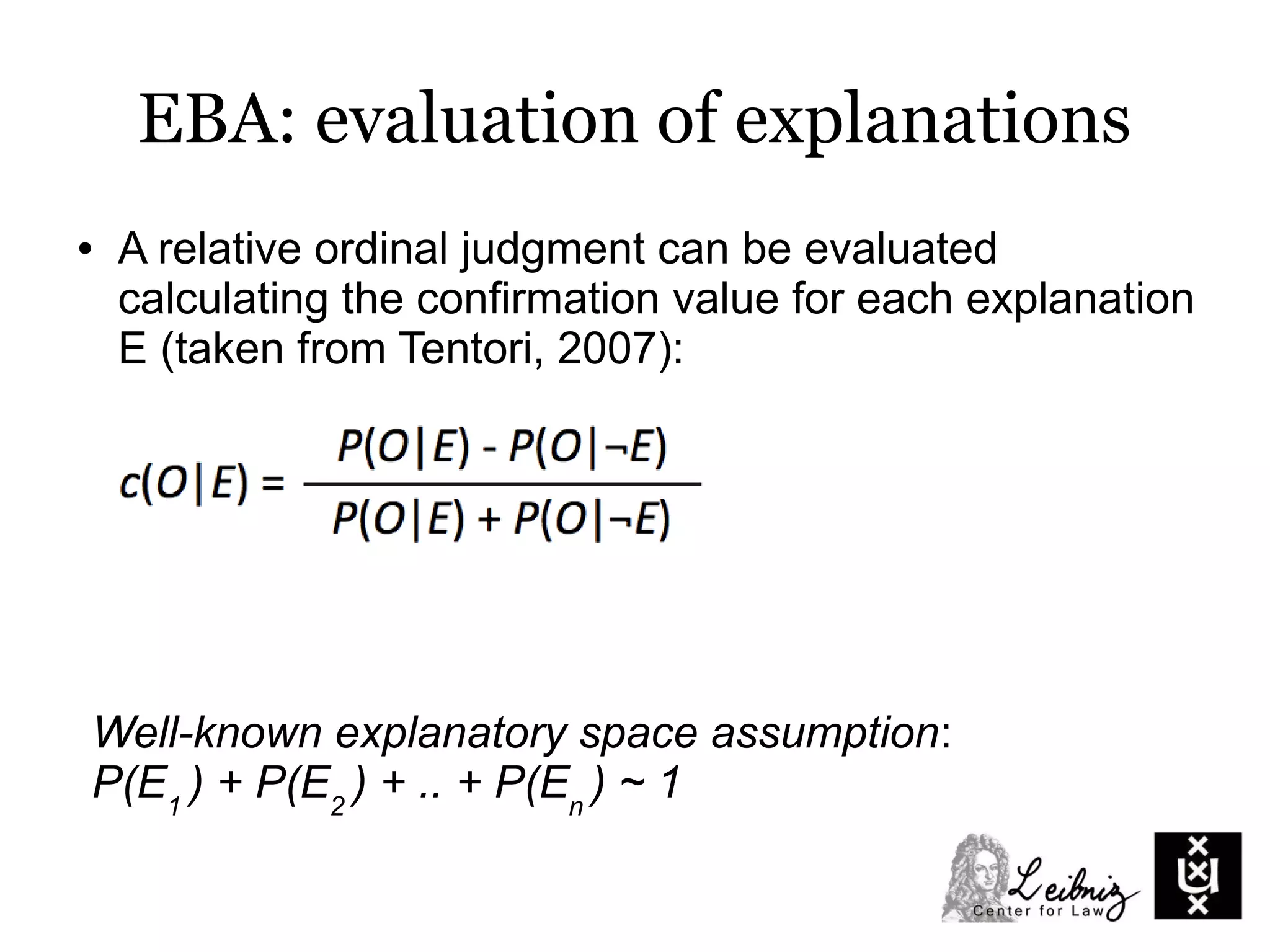 EBA: evaluation of explanations
● A relative ordinal judgment can be evaluated
calculating the conﬁrmation value for each explanation
E (taken from Tentori, 2007):
Well-known explanatory space assumption:
P(E1
) + P(E2
) + .. + P(En
) ~ 1
 