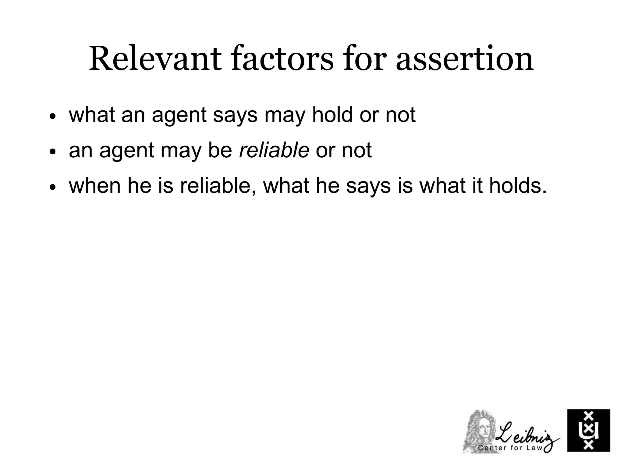 ● what an agent says may hold or not
● an agent may be reliable or not
● when he is reliable, what he says is what it holds.
Relevant factors for assertion
 