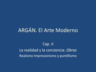 ARGÁN. El Arte Moderno

               Cap. II
La realidad y la conciencia. Obras
Realismo Impresionismo y puntillismo
 