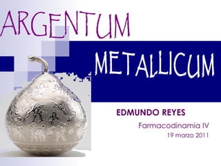 ARGENTUM  METALLICUM Farmacodinamia IV EDMUNDO REYES   19 marzo 2011 