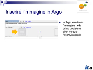 Inserire l’immagine in Argo
 In Argo inseriamo
l’immagine nella
prima posizione
di un modulo
Foto+Didascalia
 