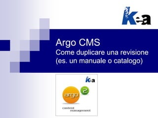 Argo CMS
Come duplicare una revisione
(es. un manuale o catalogo)
 