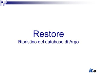 Restore
Ripristino del database di Argo
 