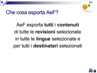 Che cosa esporta AeF?
AeF esporta tutti i contenuti
di tutte le revisioni selezionate
in tutte le lingue selezionate e
per...