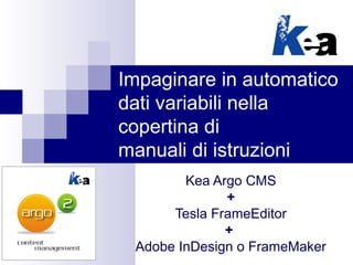 Impaginare in automatico
dati variabili nella
copertina di
manuali di istruzioni
Kea Argo CMS
+
Tesla FrameEditor
+
Adobe InDesign o FrameMaker
 