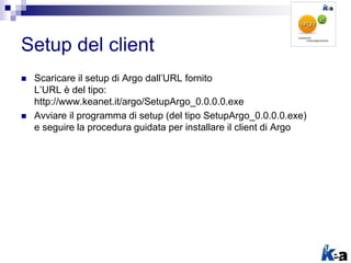 Setup del client
 Scaricare il setup di Argo dall’URL fornito
L’URL è del tipo:
http://www.keanet.it/argo/SetupArgo_0.0.0...