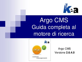 Argo CMS
Guida completa al
motore di ricerca
Argo CMS
Versione 2.6.4.0
 