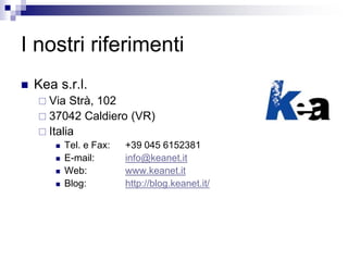 I nostri riferimenti
 Kea s.r.l.
 Via Strà, 102
 37042 Caldiero (VR)
 Italia
 Tel. e Fax: +39 045 6152381
 E-mail: info@keanet.it
 Web: www.keanet.it
 Blog: http://blog.keanet.it/
 